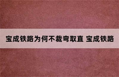 宝成铁路为何不裁弯取直 宝成铁路